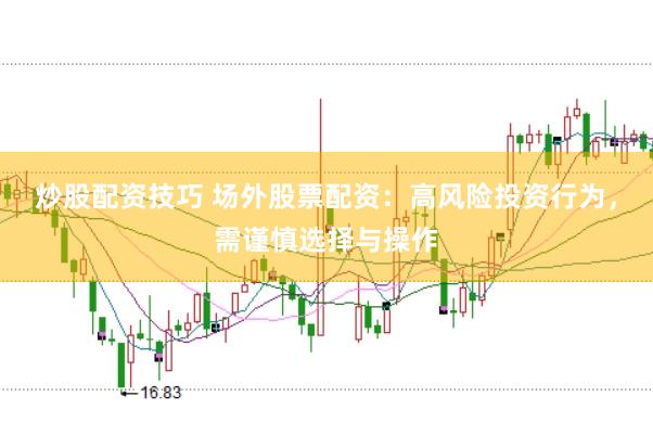 炒股配资技巧 场外股票配资：高风险投资行为，需谨慎选择与操作