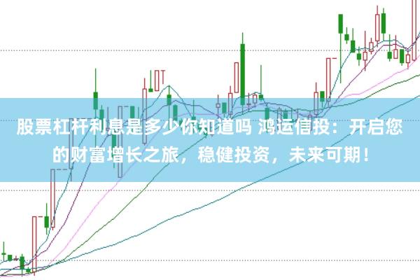 股票杠杆利息是多少你知道吗 鸿运信投：开启您的财富增长之旅，稳健投资，未来可期！
