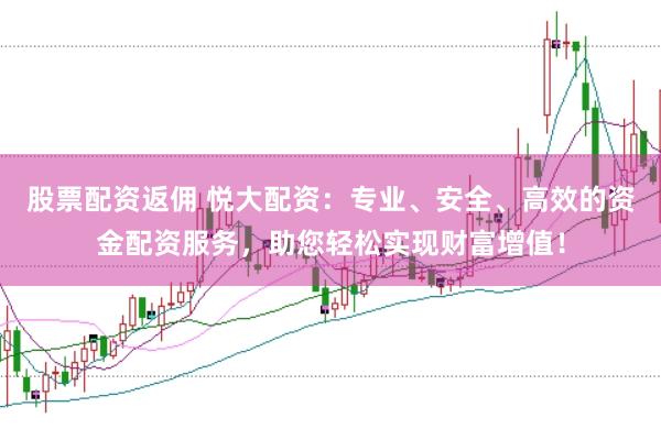 股票配资返佣 悦大配资：专业、安全、高效的资金配资服务，助您轻松实现财富增值！