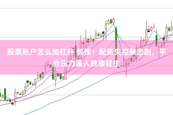 股票账户怎么加杠杆 惊悚！配资失控酿悲剧，平仓压力逼人跳楼轻生