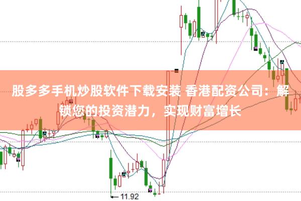 股多多手机炒股软件下载安装 香港配资公司：解锁您的投资潜力，实现财富增长
