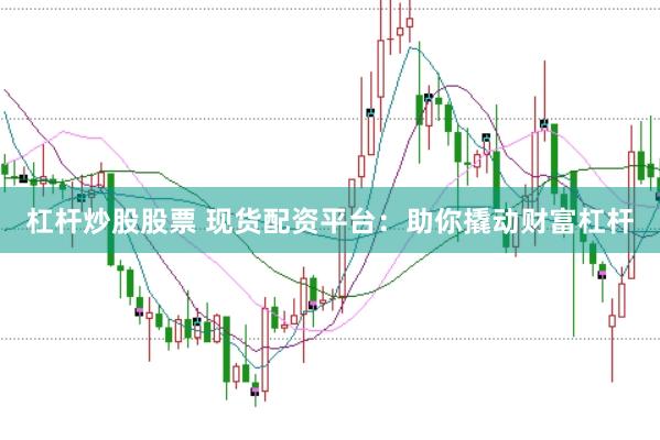 杠杆炒股股票 现货配资平台：助你撬动财富杠杆