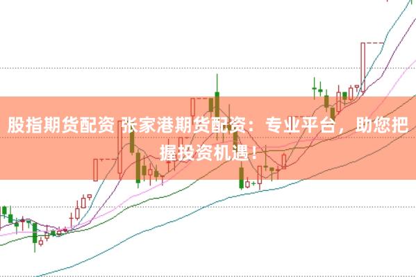 股指期货配资 张家港期货配资：专业平台，助您把握投资机遇！