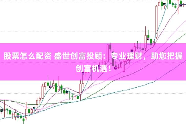 股票怎么配资 盛世创富投顾：专业理财，助您把握创富机遇！