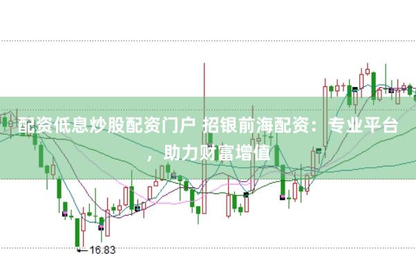 配资低息炒股配资门户 招银前海配资：专业平台，助力财富增值