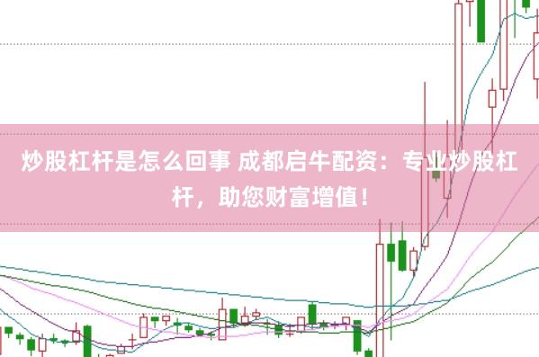 炒股杠杆是怎么回事 成都启牛配资：专业炒股杠杆，助您财富增值！