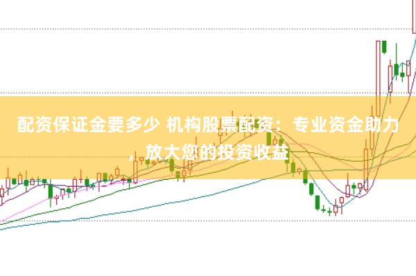 配资保证金要多少 机构股票配资：专业资金助力，放大您的投资收益