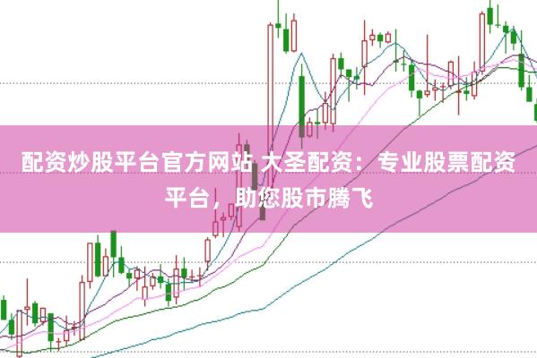 配资炒股平台官方网站 大圣配资：专业股票配资平台，助您股市腾飞