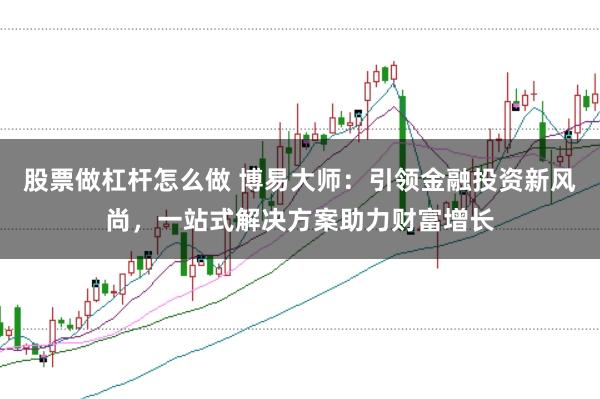 股票做杠杆怎么做 博易大师：引领金融投资新风尚，一站式解决方案助力财富增长