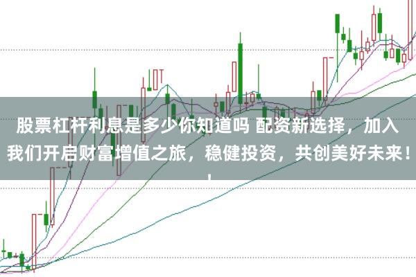 股票杠杆利息是多少你知道吗 配资新选择，加入我们开启财富增值之旅，稳健投资，共创美好未来！