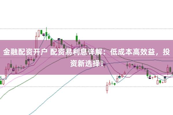 金融配资开户 配资易利息详解：低成本高效益，投资新选择！