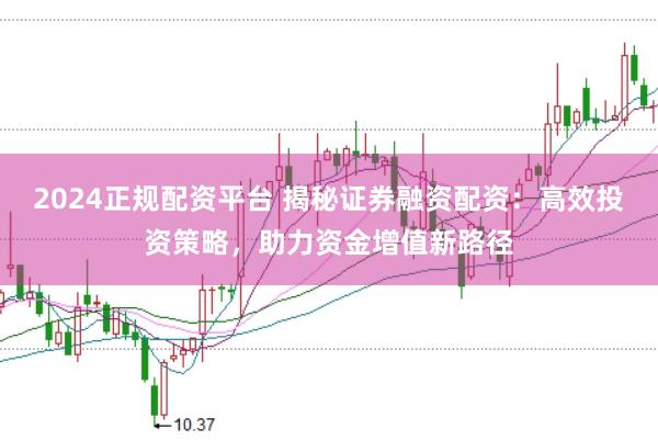 2024正规配资平台 揭秘证券融资配资：高效投资策略，助力资金增值新路径