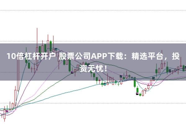 10倍杠杆开户 股票公司APP下载：精选平台，投资无忧！