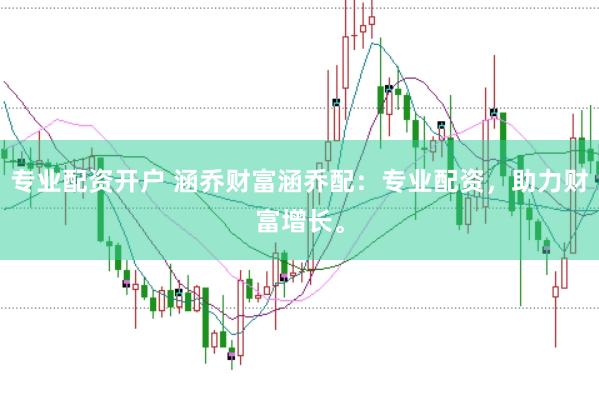 专业配资开户 涵乔财富涵乔配：专业配资，助力财富增长。
