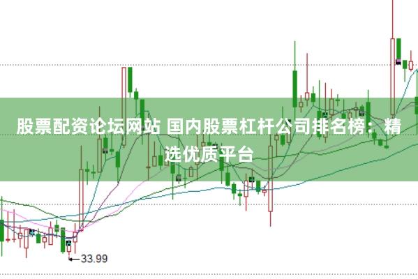 股票配资论坛网站 国内股票杠杆公司排名榜：精选优质平台