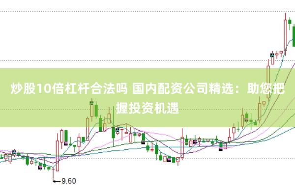 炒股10倍杠杆合法吗 国内配资公司精选：助您把握投资机遇