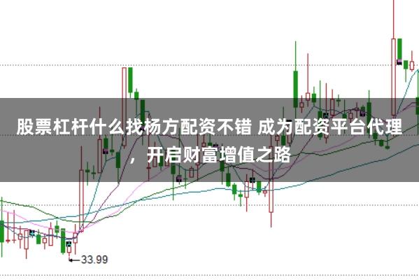 股票杠杆什么找杨方配资不错 成为配资平台代理，开启财富增值之路