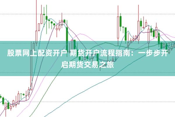 股票网上配资开户 期货开户流程指南：一步步开启期货交易之旅