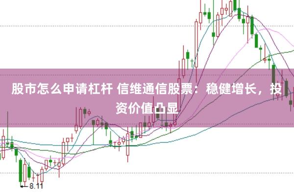 股市怎么申请杠杆 信维通信股票：稳健增长，投资价值凸显