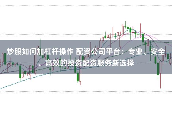 炒股如何加杠杆操作 配资公司平台：专业、安全、高效的投资配资服务新选择