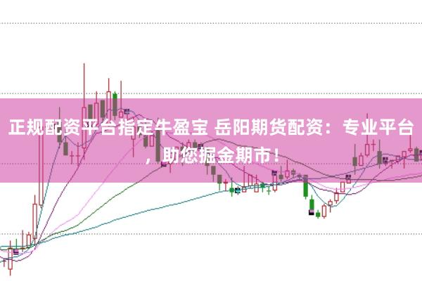 正规配资平台指定牛盈宝 岳阳期货配资：专业平台，助您掘金期市！