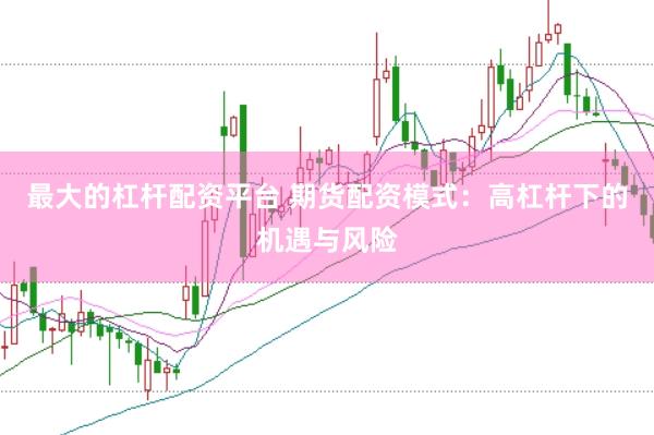 最大的杠杆配资平台 期货配资模式：高杠杆下的机遇与风险