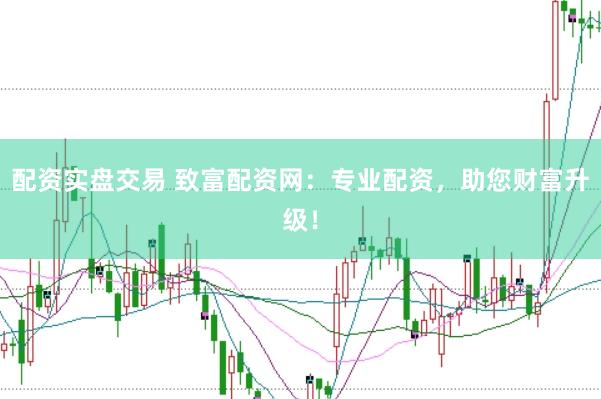配资实盘交易 致富配资网：专业配资，助您财富升级！