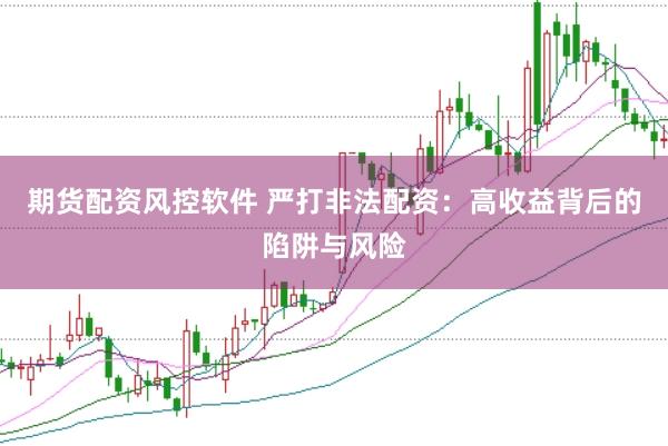 期货配资风控软件 严打非法配资：高收益背后的陷阱与风险