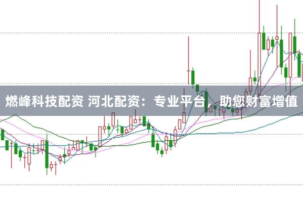 燃峰科技配资 河北配资：专业平台，助您财富增值