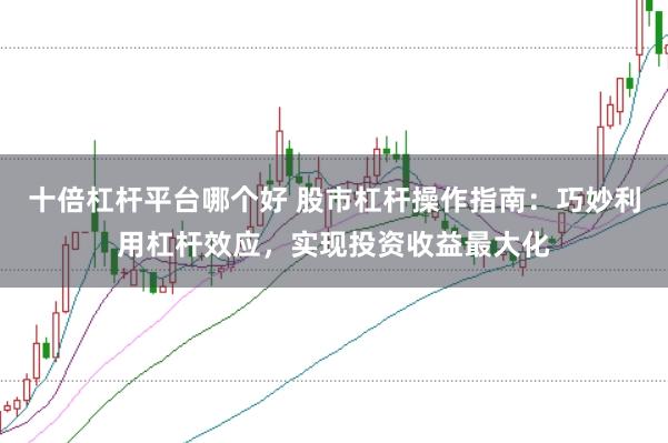 十倍杠杆平台哪个好 股市杠杆操作指南：巧妙利用杠杆效应，实现投资收益最大化