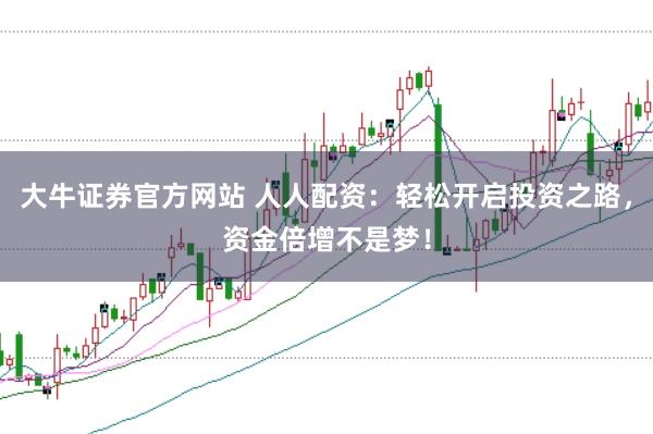 大牛证券官方网站 人人配资：轻松开启投资之路，资金倍增不是梦！