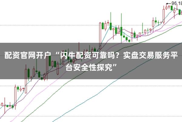 配资官网开户 “闪牛配资可靠吗？实盘交易服务平台安全性探究”