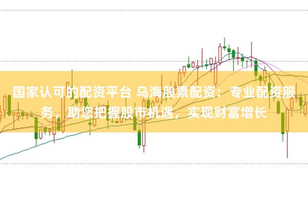 国家认可的配资平台 乌海股票配资：专业配资服务，助您把握股市机遇，实现财富增长