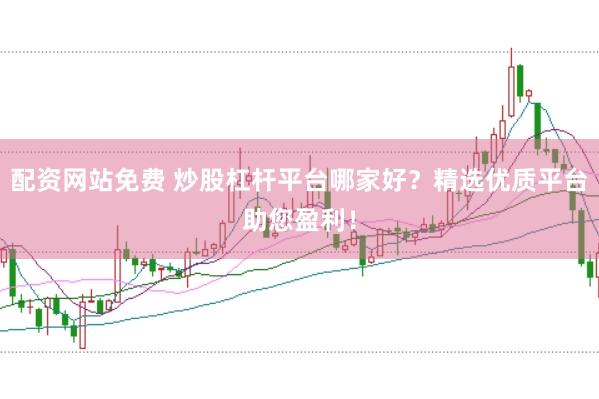 配资网站免费 炒股杠杆平台哪家好？精选优质平台助您盈利！
