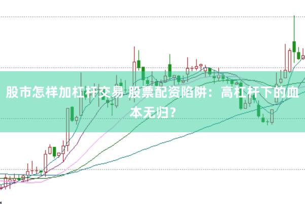 股市怎样加杠杆交易 股票配资陷阱：高杠杆下的血本无归？
