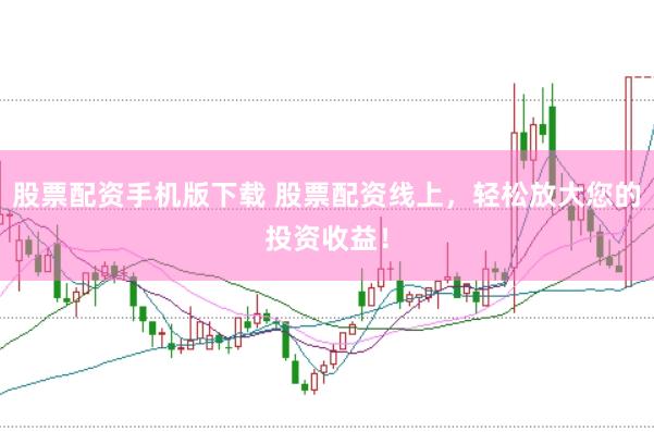 股票配资手机版下载 股票配资线上，轻松放大您的投资收益！