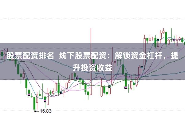 股票配资排名  线下股票配资：解锁资金杠杆，提升投资收益
