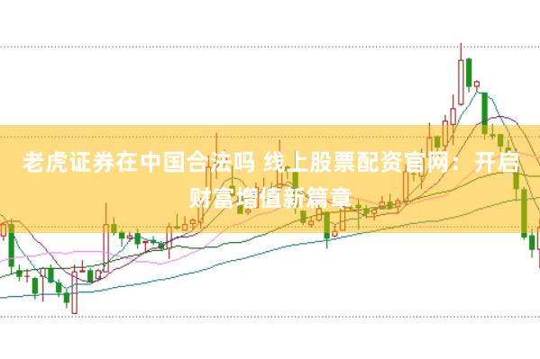 老虎证券在中国合法吗 线上股票配资官网：开启财富增值新篇章