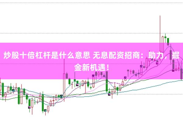 炒股十倍杠杆是什么意思 无息配资招商：助力，掘金新机遇！