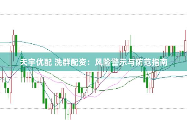 天宇优配 洗群配资：风险警示与防范指南