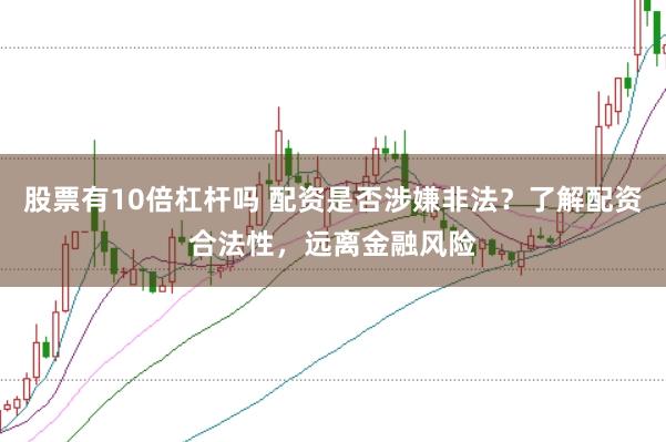 股票有10倍杠杆吗 配资是否涉嫌非法？了解配资合法性，远离金融风险