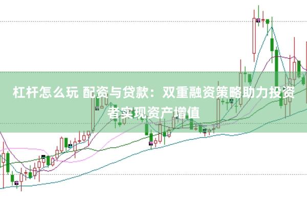 杠杆怎么玩 配资与贷款：双重融资策略助力投资者实现资产增值