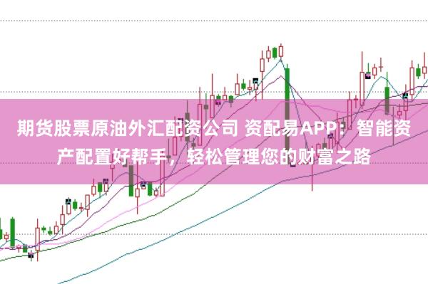 期货股票原油外汇配资公司 资配易APP：智能资产配置好帮手，轻松管理您的财富之路