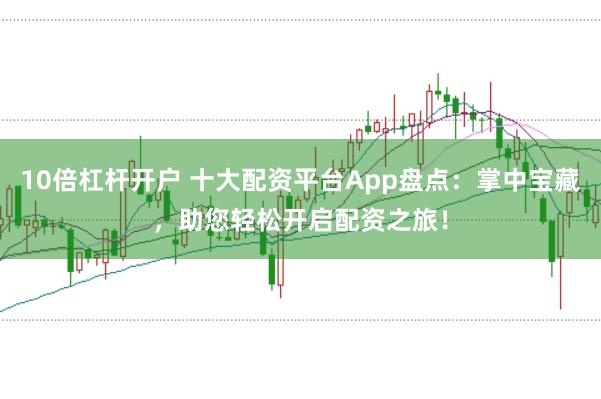 10倍杠杆开户 十大配资平台App盘点：掌中宝藏，助您轻松开启配资之旅！