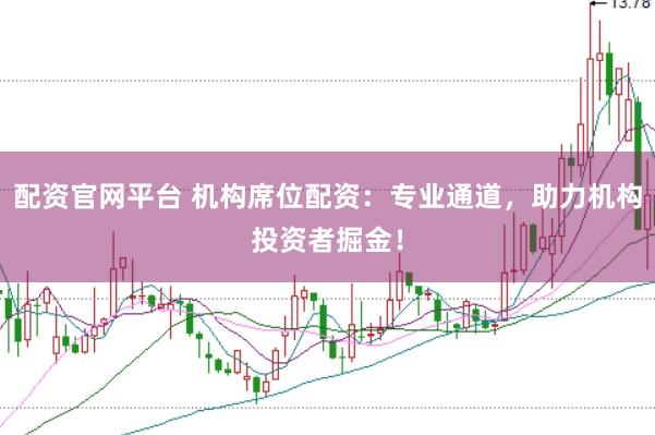 配资官网平台 机构席位配资：专业通道，助力机构投资者掘金！