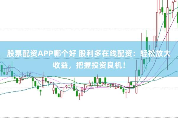股票配资APP哪个好 股利多在线配资：轻松放大收益，把握投资良机！