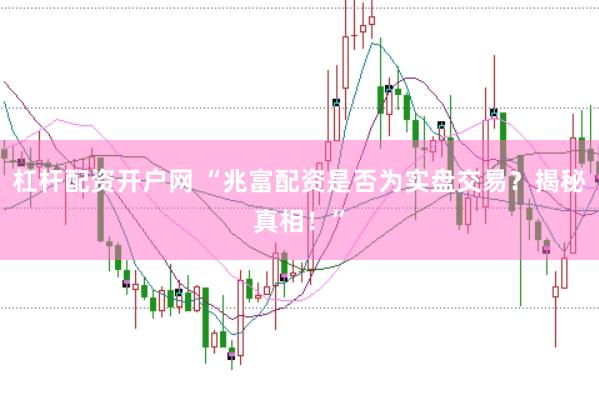 杠杆配资开户网 “兆富配资是否为实盘交易？揭秘真相！”