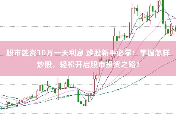 股市融资10万一天利息 炒股新手必学：掌握怎样炒股，轻松开启股市投资之路！