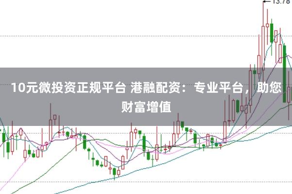 10元微投资正规平台 港融配资：专业平台，助您财富增值