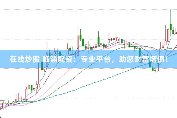 在线炒股 临淄配资：专业平台，助您财富增值！